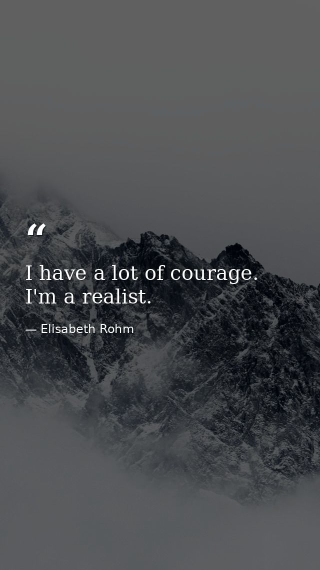 I have a lot of courage. I'm a realist. — Elisabeth Rohm