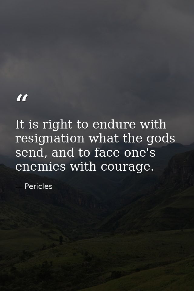 It is right to endure with resignation what the gods send, and to face one's enemies with courage. — Pericles