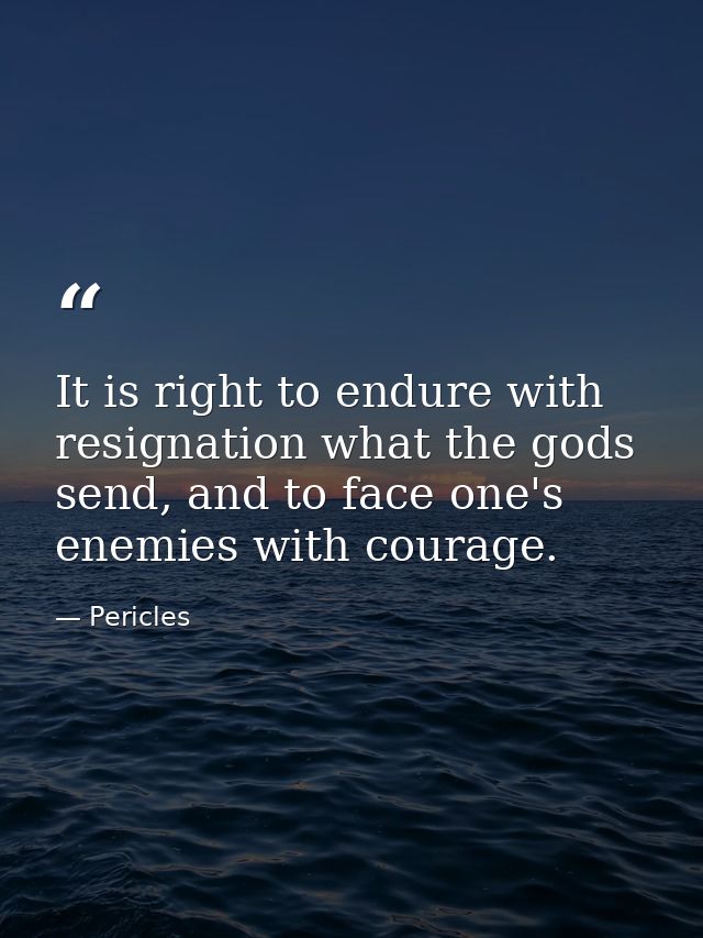 It is right to endure with resignation what the gods send, and to face one's enemies with courage. — Pericles