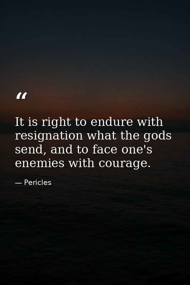 It is right to endure with resignation what the gods send, and to face one's enemies with courage. — Pericles