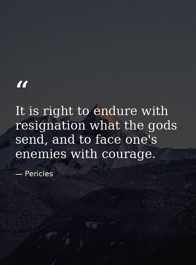 It is right to endure with resignation what the gods send, and to face one's enemies with courage. — Pericles