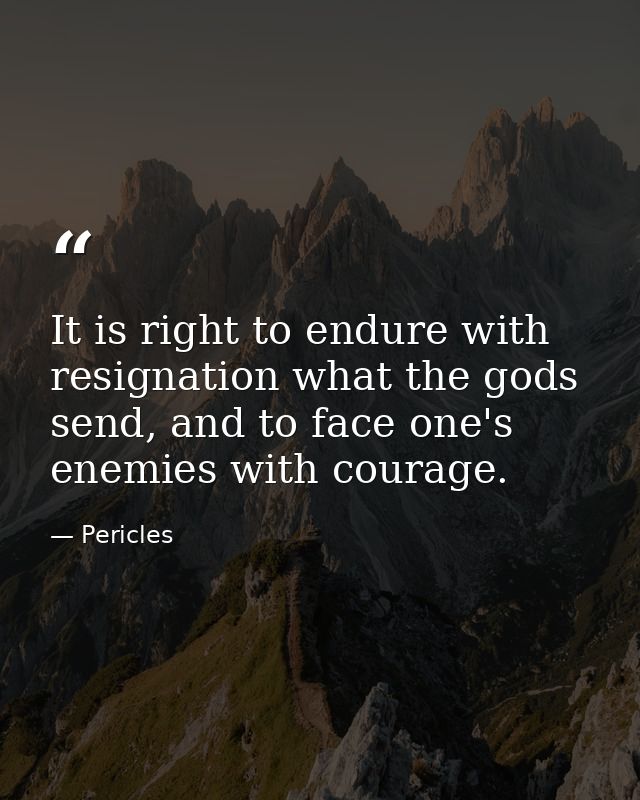 It is right to endure with resignation what the gods send, and to face one's enemies with courage. — Pericles