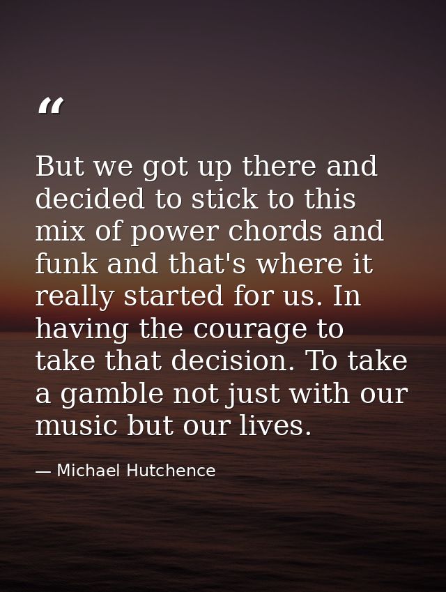 But we got up there and decided to stick to this mix of power chords and funk and that's where it really started for us. — Michael Hutchence
