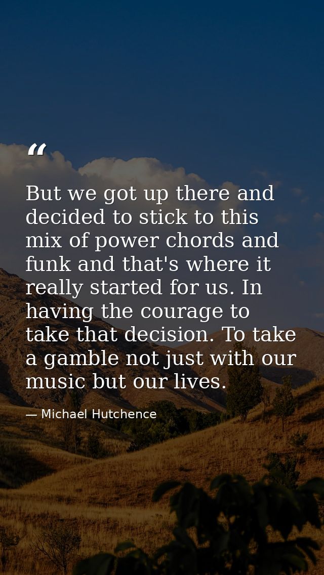 But we got up there and decided to stick to this mix of power chords and funk and that's where it really started for us. — Michael Hutchence