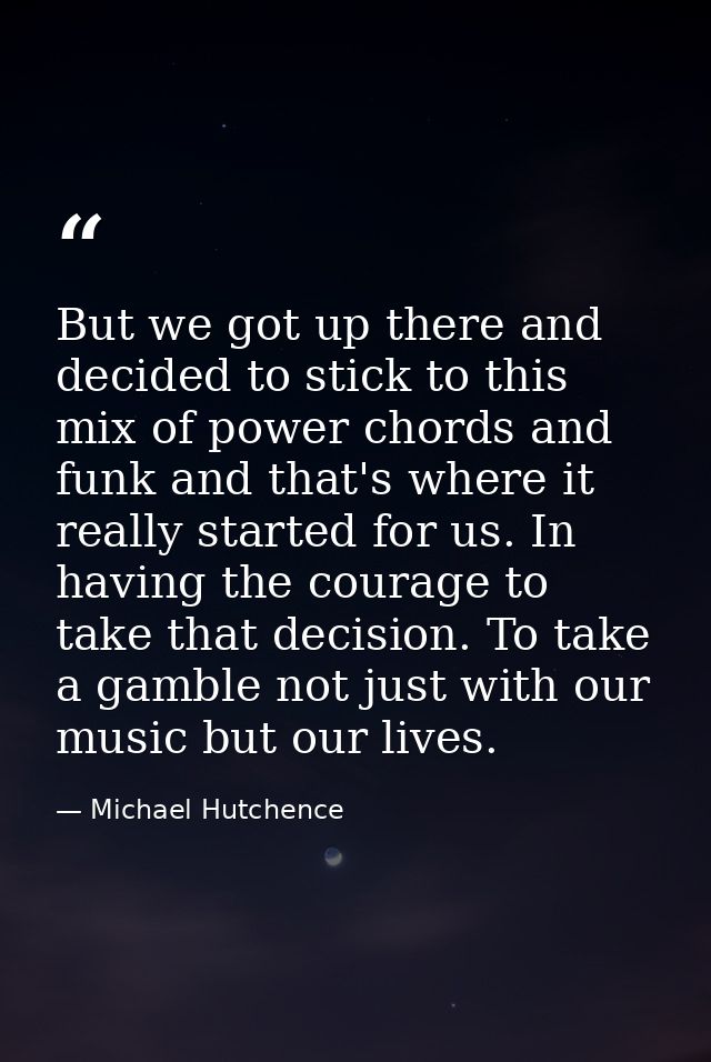 But we got up there and decided to stick to this mix of power chords and funk and that's where it really started for us. — Michael Hutchence