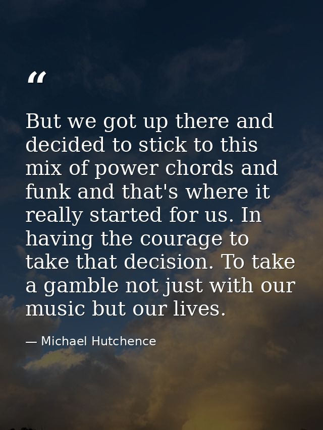 But we got up there and decided to stick to this mix of power chords and funk and that's where it really started for us. — Michael Hutchence