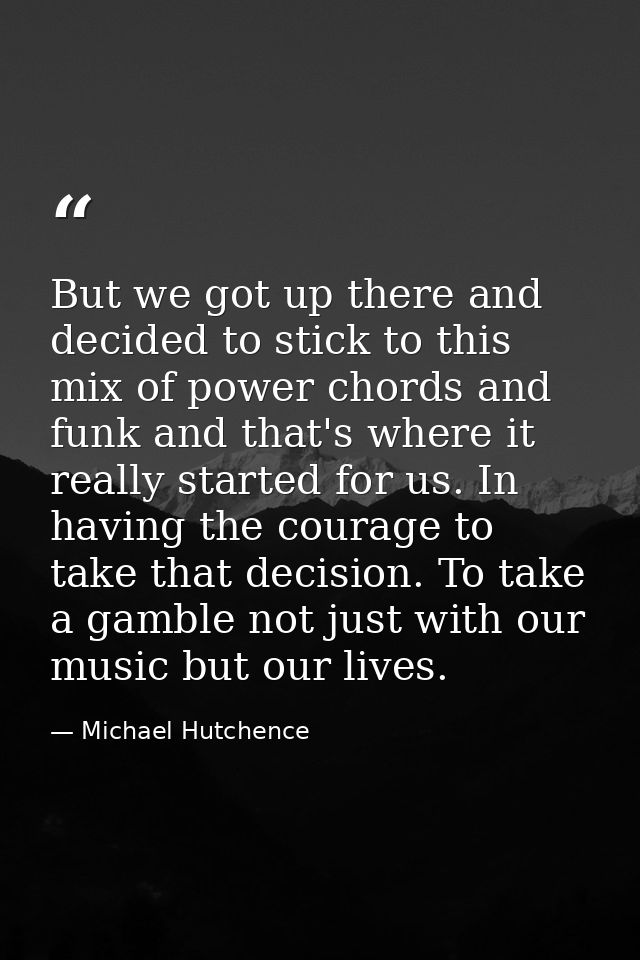 But we got up there and decided to stick to this mix of power chords and funk and that's where it really started for us. — Michael Hutchence