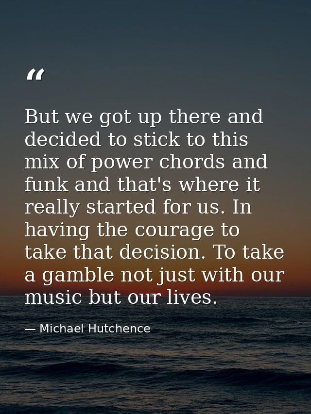 But we got up there and decided to stick to this mix of power chords and funk and that's where it really started for us. — Michael Hutchence