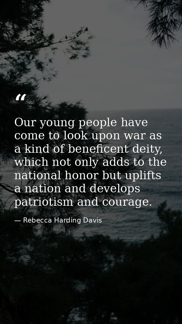 Our young people have come to look upon war as a kind of beneficent deity, which not only adds to the national honor but — Rebecca Harding Davis