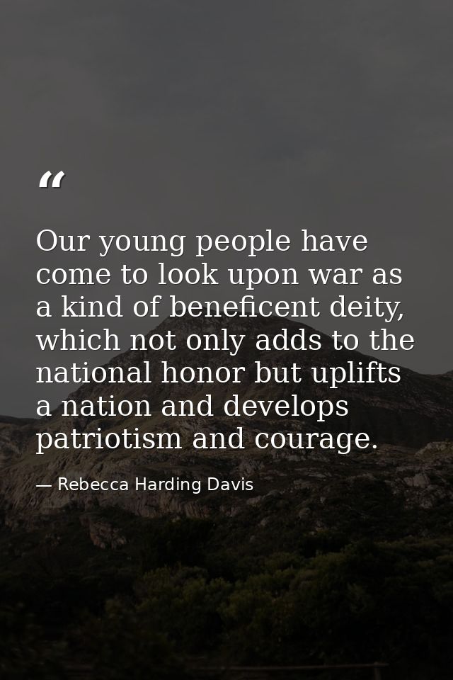 Our young people have come to look upon war as a kind of beneficent deity, which not only adds to the national honor but — Rebecca Harding Davis