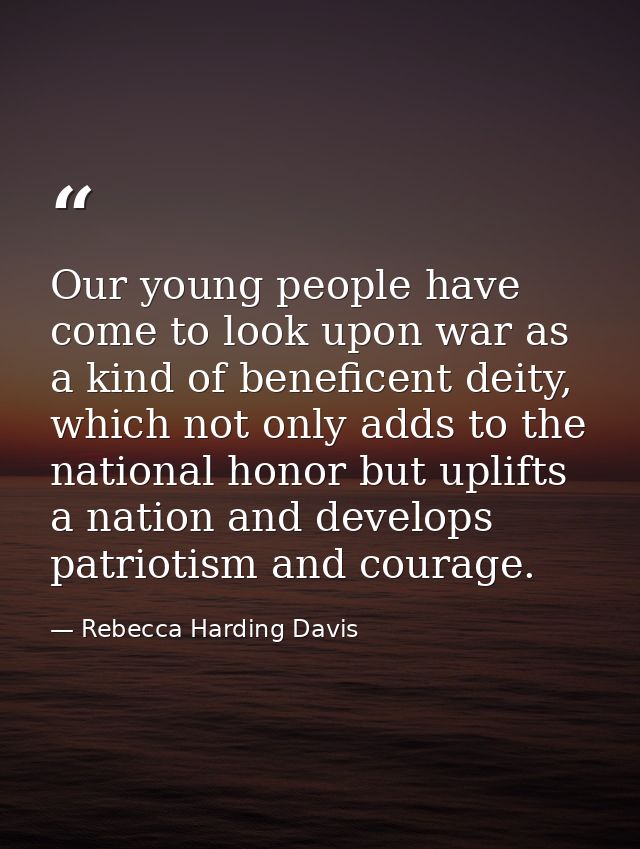 Our young people have come to look upon war as a kind of beneficent deity, which not only adds to the national honor but — Rebecca Harding Davis