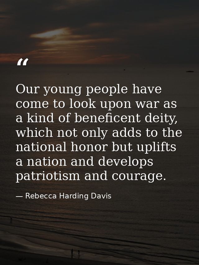 Our young people have come to look upon war as a kind of beneficent deity, which not only adds to the national honor but — Rebecca Harding Davis