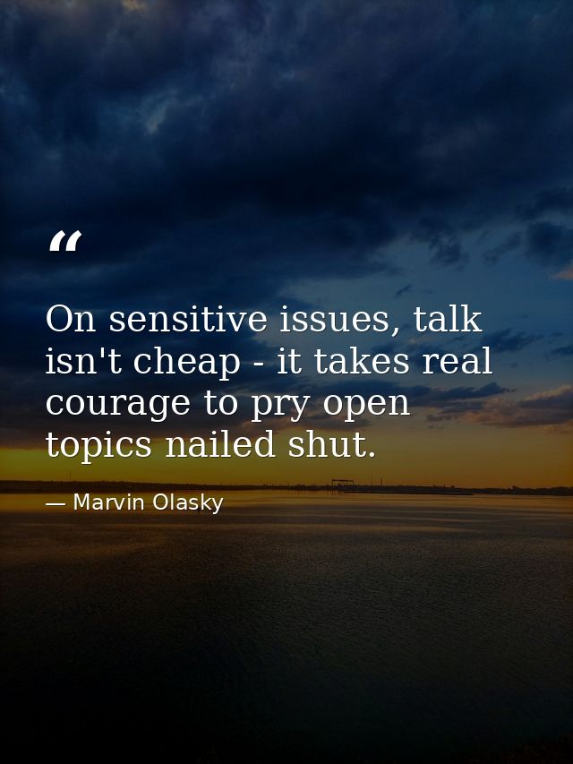 On sensitive issues, talk isn't cheap - it takes real courage to pry open topics nailed shut. — Marvin Olasky