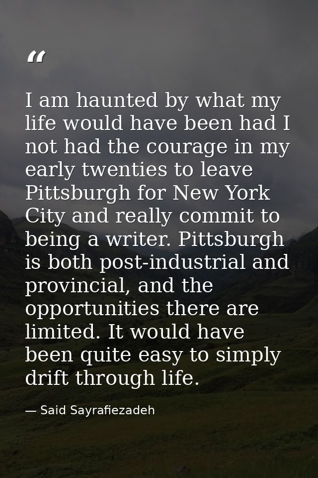 I am haunted by what my life would have been had I not had the courage in my early twenties to leave Pittsburgh for New  — Said Sayrafiezadeh