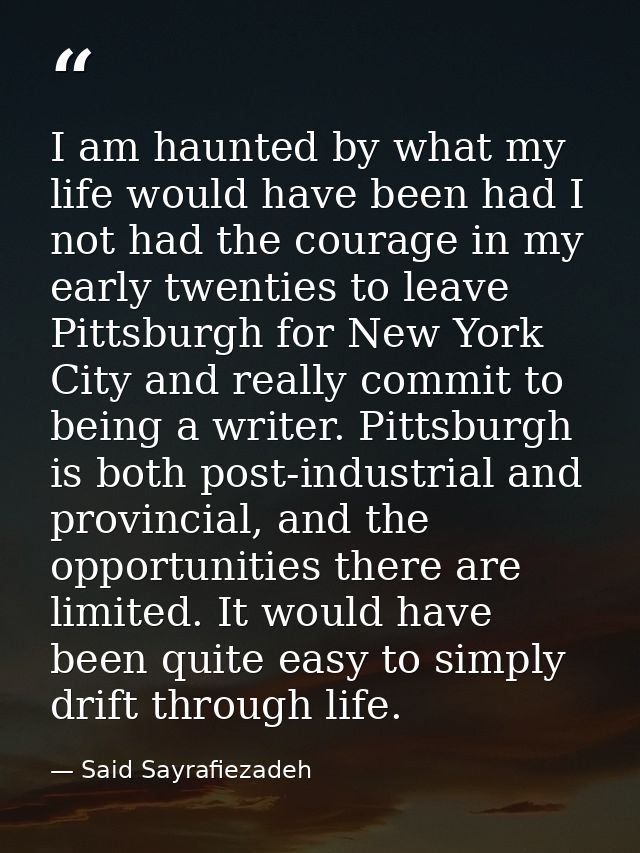 I am haunted by what my life would have been had I not had the courage in my early twenties to leave Pittsburgh for New  — Said Sayrafiezadeh