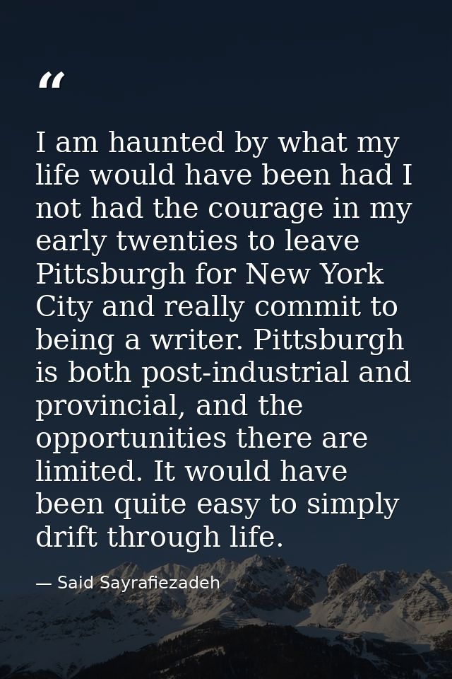 I am haunted by what my life would have been had I not had the courage in my early twenties to leave Pittsburgh for New  — Said Sayrafiezadeh