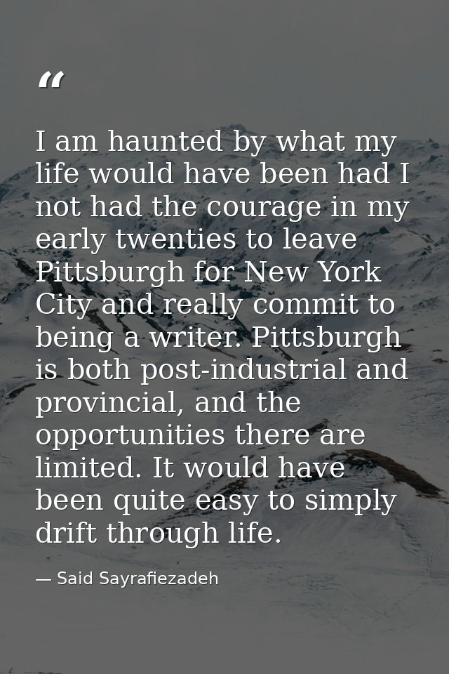 I am haunted by what my life would have been had I not had the courage in my early twenties to leave Pittsburgh for New  — Said Sayrafiezadeh
