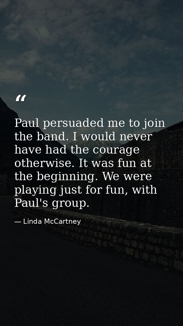 Paul persuaded me to join the band. I would never have had the courage otherwise. It was fun at the beginning. We were p — Linda McCartney