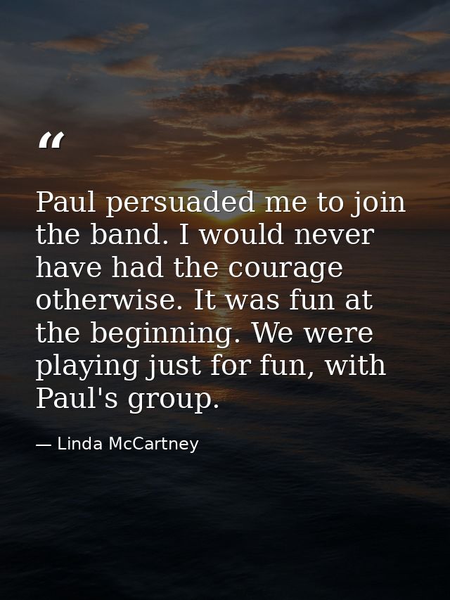 Paul persuaded me to join the band. I would never have had the courage otherwise. It was fun at the beginning. We were p — Linda McCartney