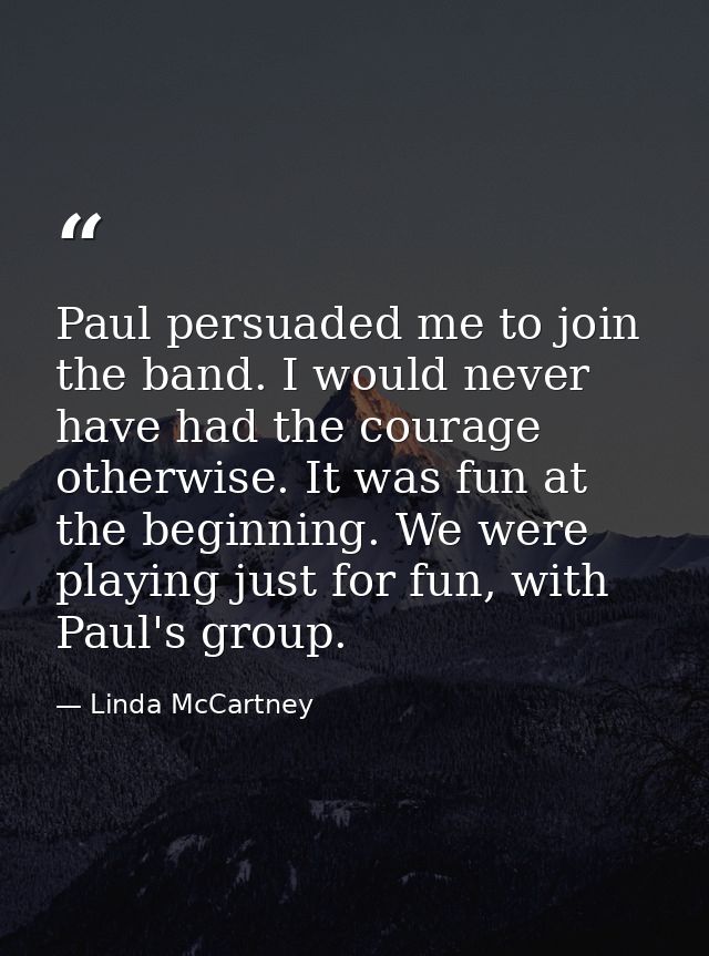 Paul persuaded me to join the band. I would never have had the courage otherwise. It was fun at the beginning. We were p — Linda McCartney