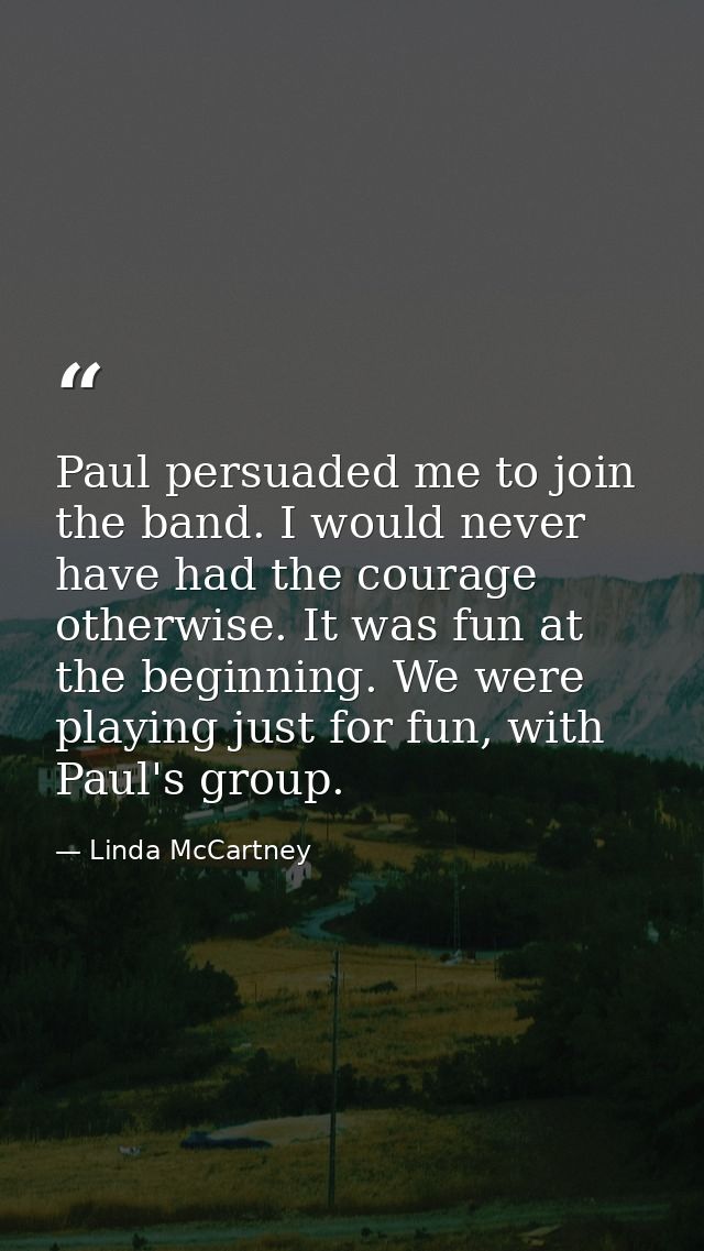 Paul persuaded me to join the band. I would never have had the courage otherwise. It was fun at the beginning. We were p — Linda McCartney