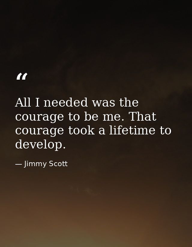 All I needed was the courage to be me. That courage took a lifetime to develop. — Jimmy Scott