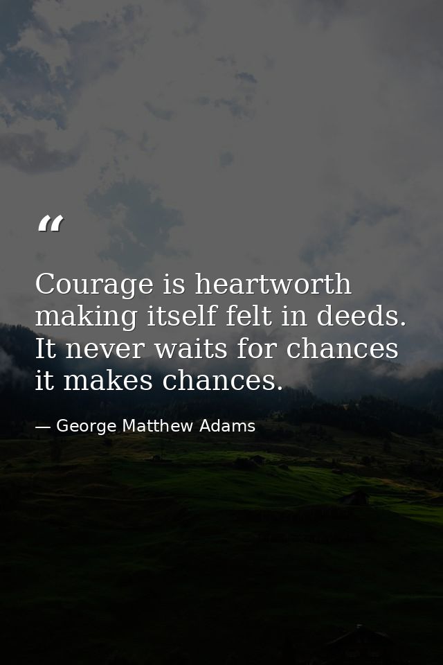 Courage is heartworth making itself felt in deeds. It never waits for chances it makes chances. — George Matthew Adams