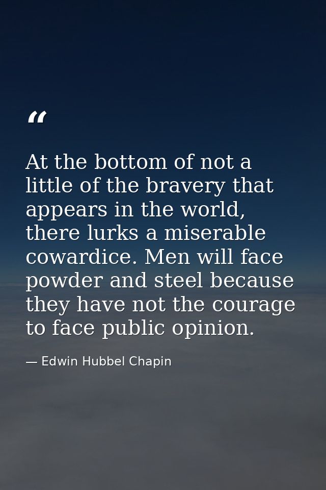 At the bottom of not a little of the bravery that appears in the world, there lurks a miserable cowardice. Men will face — Edwin Hubbel Chapin