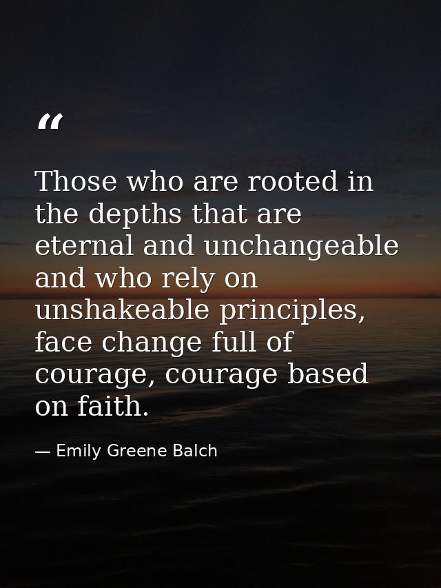 Those who are rooted in the depths that are eternal and unchangeable and who rely on unshakeable principles, face change — Emily Greene Balch