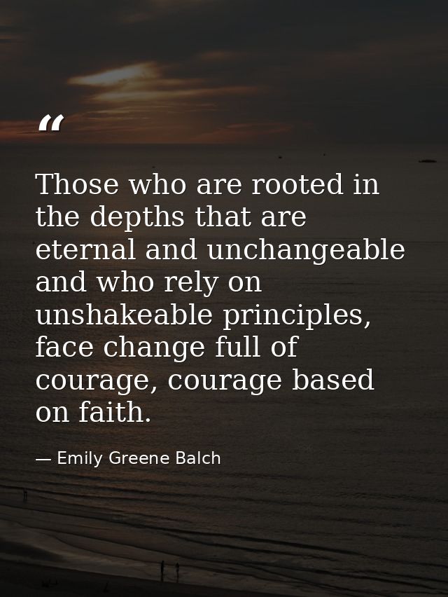 Those who are rooted in the depths that are eternal and unchangeable and who rely on unshakeable principles, face change — Emily Greene Balch