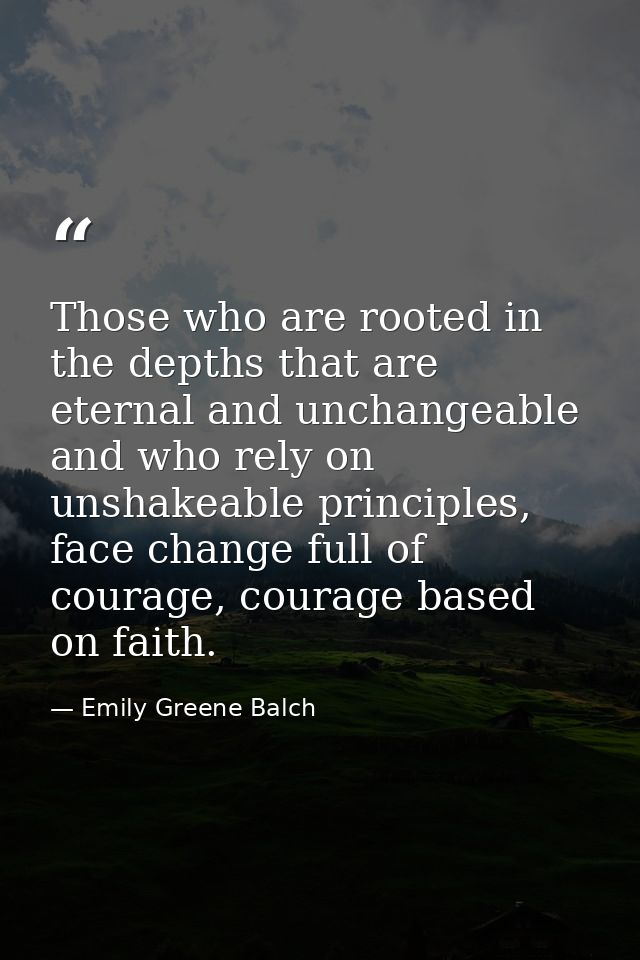 Those who are rooted in the depths that are eternal and unchangeable and who rely on unshakeable principles, face change — Emily Greene Balch
