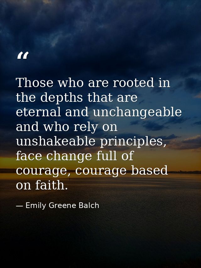 Those who are rooted in the depths that are eternal and unchangeable and who rely on unshakeable principles, face change — Emily Greene Balch