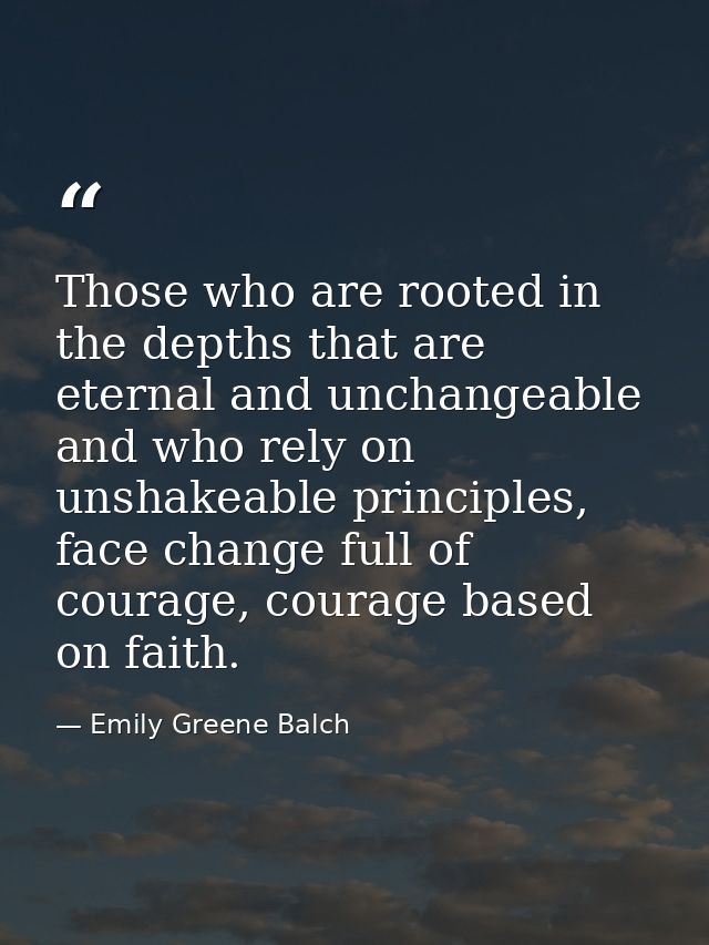 Those who are rooted in the depths that are eternal and unchangeable and who rely on unshakeable principles, face change — Emily Greene Balch