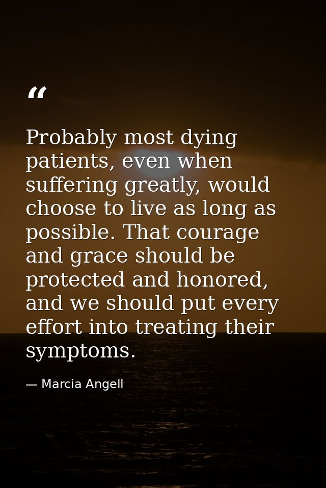 Probably most dying patients, even when suffering greatly, would choose to live as long as possible. That courage and gr — Marcia Angell