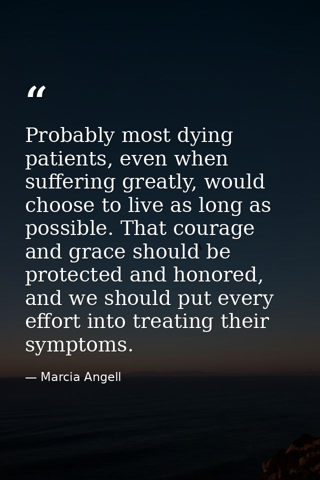 Probably most dying patients, even when suffering greatly, would choose to live as long as possible. That courage and gr — Marcia Angell