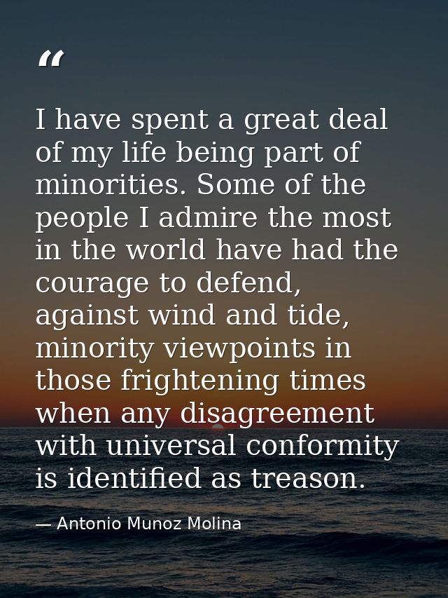 I have spent a great deal of my life being part of minorities. Some of the people I admire the most in the world have ha — Antonio Munoz Molina