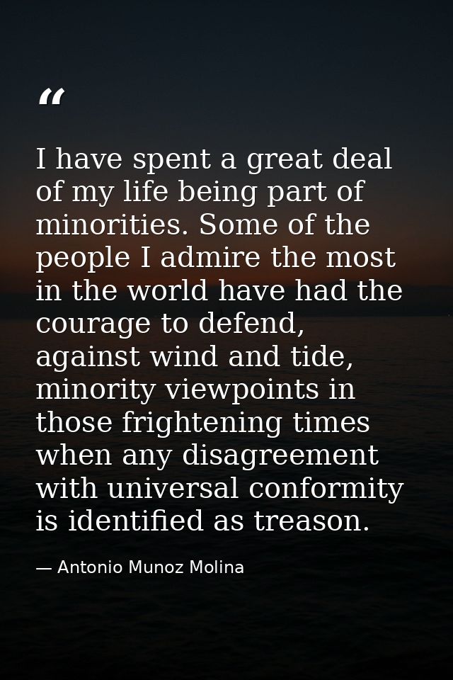 I have spent a great deal of my life being part of minorities. Some of the people I admire the most in the world have ha — Antonio Munoz Molina