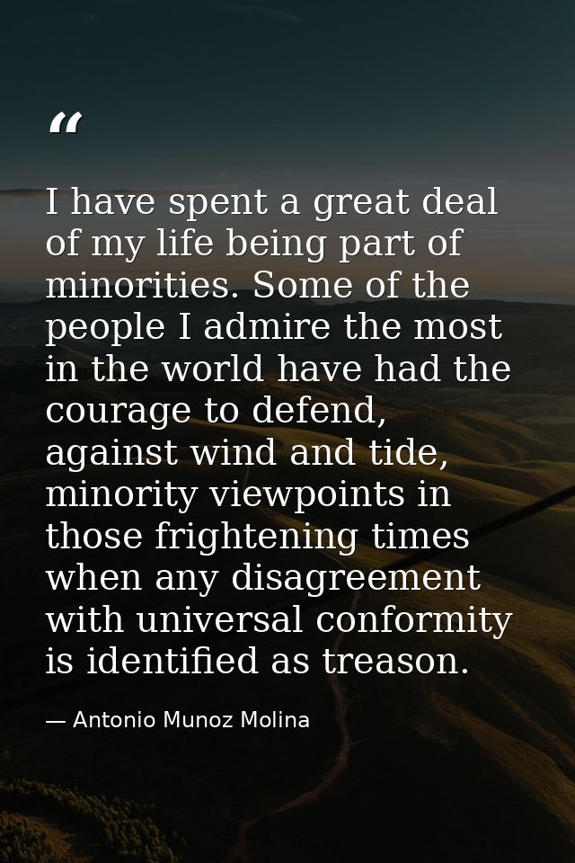 I have spent a great deal of my life being part of minorities. Some of the people I admire the most in the world have ha — Antonio Munoz Molina