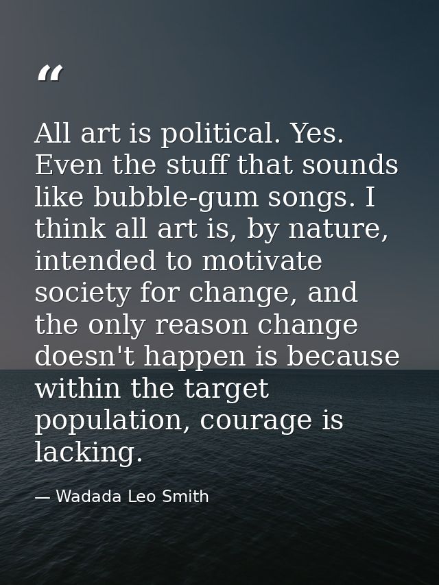 All art is political. Yes. Even the stuff that sounds like bubble-gum songs. I think all art is, by nature, intended to  — Wadada Leo Smith