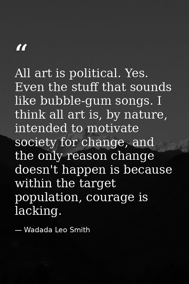 All art is political. Yes. Even the stuff that sounds like bubble-gum songs. I think all art is, by nature, intended to  — Wadada Leo Smith