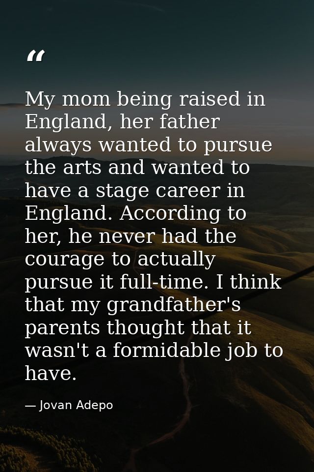My mom being raised in England, her father always wanted to pursue the arts and wanted to have a stage career in England — Jovan Adepo