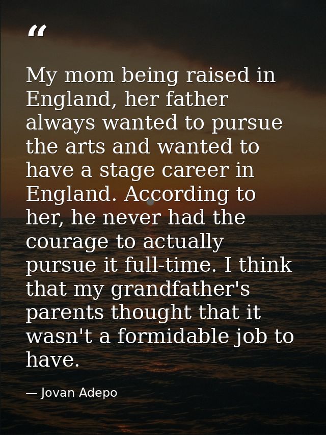 My mom being raised in England, her father always wanted to pursue the arts and wanted to have a stage career in England — Jovan Adepo