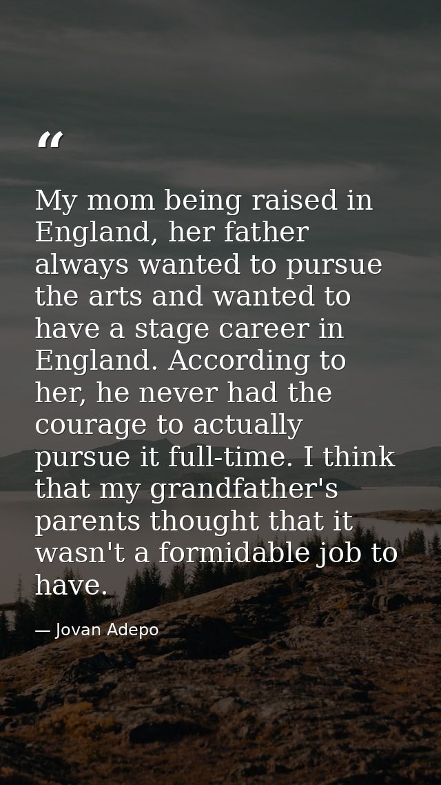 My mom being raised in England, her father always wanted to pursue the arts and wanted to have a stage career in England — Jovan Adepo