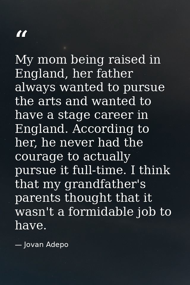 My mom being raised in England, her father always wanted to pursue the arts and wanted to have a stage career in England — Jovan Adepo