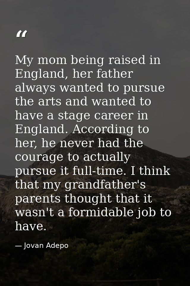 My mom being raised in England, her father always wanted to pursue the arts and wanted to have a stage career in England — Jovan Adepo