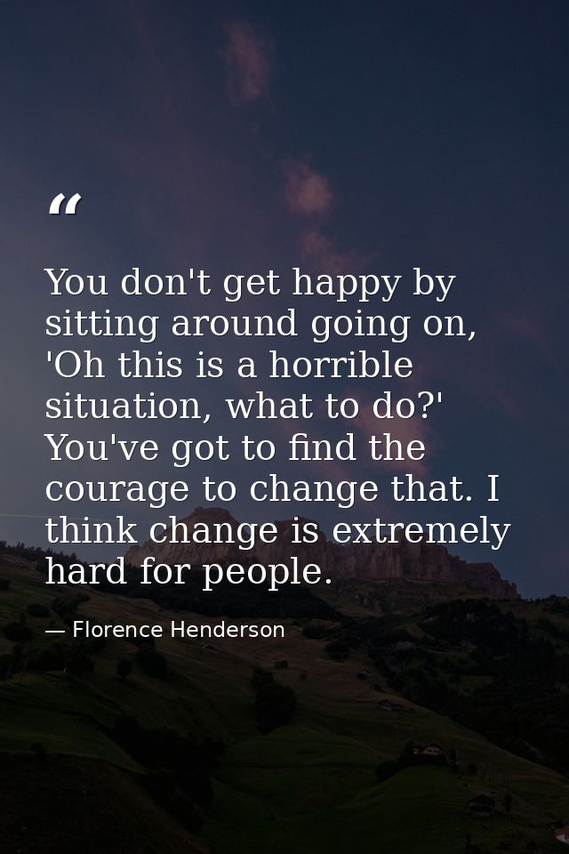 You don't get happy by sitting around going on, 'Oh this is a horrible situation, what to do?' You've got to find the co — Florence Henderson