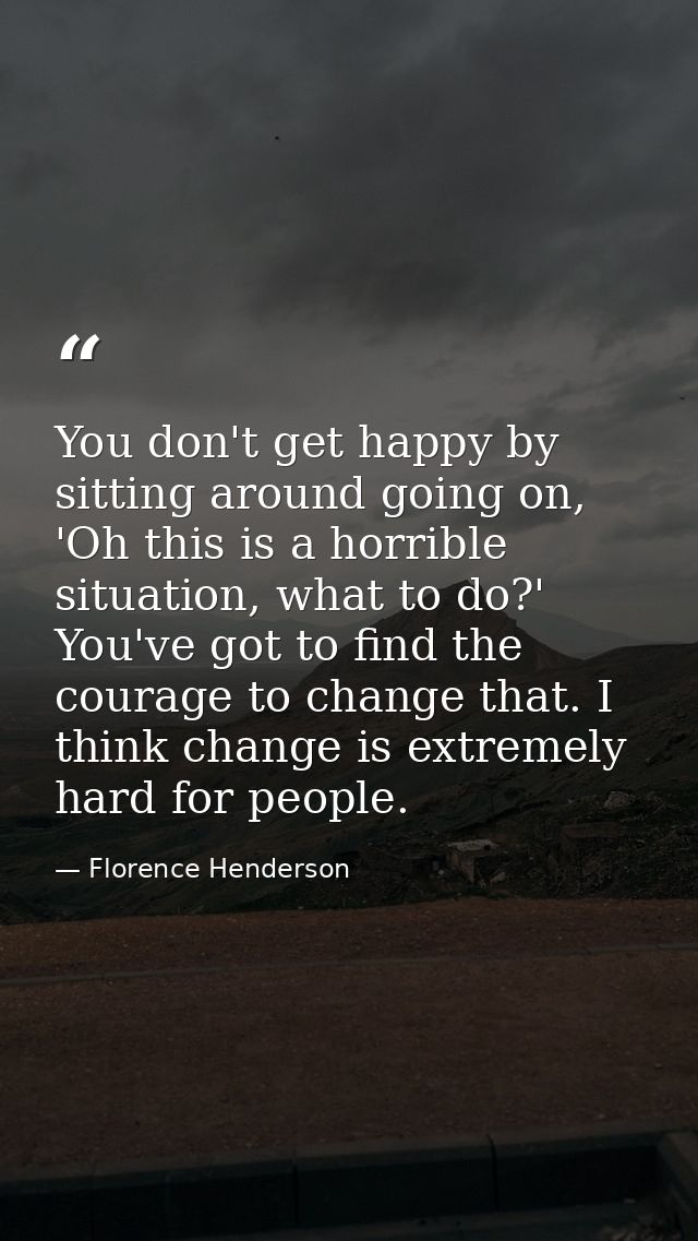 You don't get happy by sitting around going on, 'Oh this is a horrible situation, what to do?' You've got to find the co — Florence Henderson