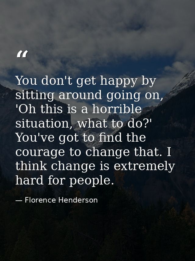 You don't get happy by sitting around going on, 'Oh this is a horrible situation, what to do?' You've got to find the co — Florence Henderson