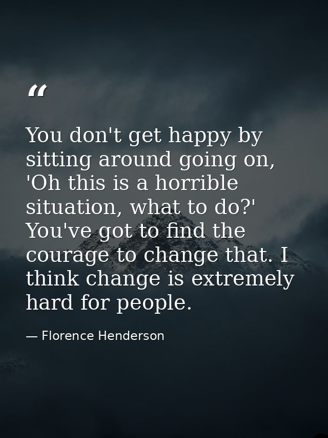 You don't get happy by sitting around going on, 'Oh this is a horrible situation, what to do?' You've got to find the co — Florence Henderson