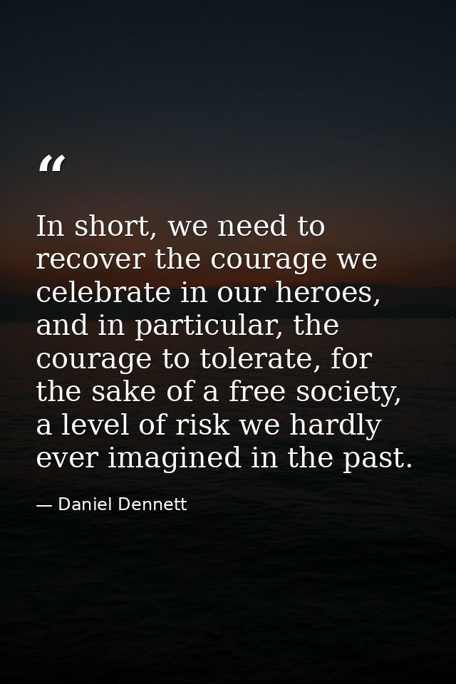In short, we need to recover the courage we celebrate in our heroes, and in particular, the courage to tolerate, for the — Daniel Dennett